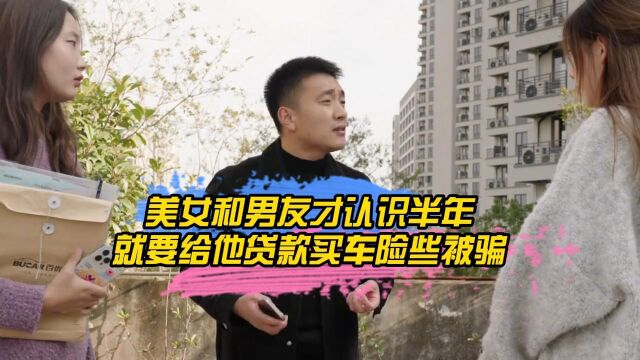 美女和男友才认识半年,就要给他贷款买车险些被骗