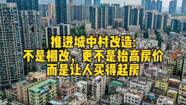 推进城中村改造:不是棚改,更不是抬高房价,而是让人买得起房