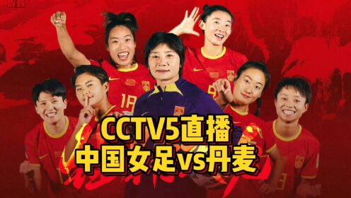 CCTV5直播！中国女足vs丹麦女足，出线生死战不容有失