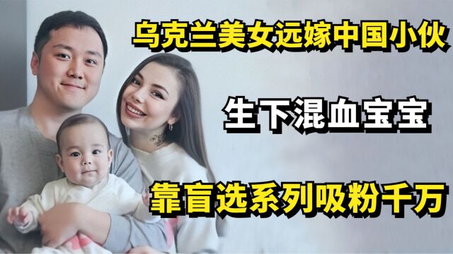 乌克兰美女远嫁中国小伙,生下混血宝宝,靠盲选系列爆火吸粉千万