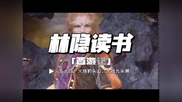 【林隐读书】闲话西游54:火烧豹头山 大战九头狮:狮子精们之死,多少有些冤枉