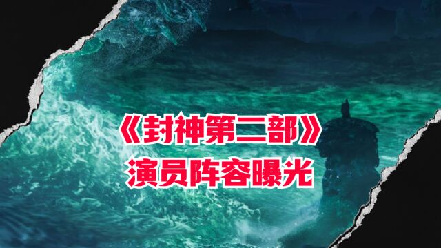 《封神第二部》演员阵容曝光,新角色备受关注