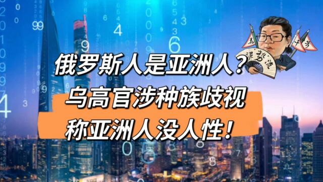 花千芳:俄罗斯人是亚洲人?乌高官涉种族歧视称亚洲人没人性!