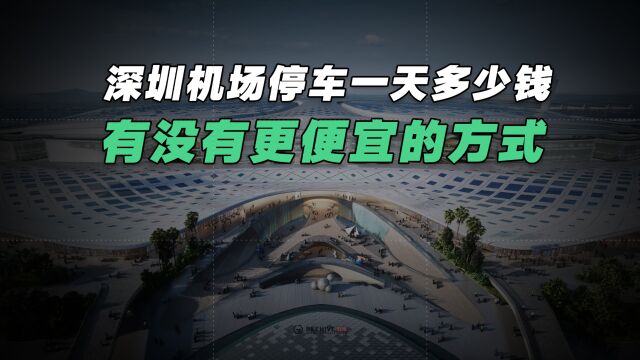 深圳机场停车一天多少钱?有没有更便宜的方式?