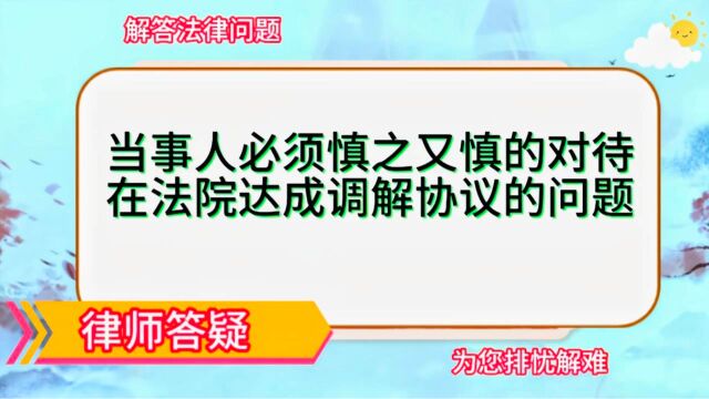 当事人必须慎之又慎的对待在法院达成调解协议的问题