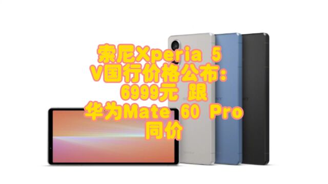 索尼Xperia 5 V国行价格公布:6999元 跟华为Mate 60 Pro同价