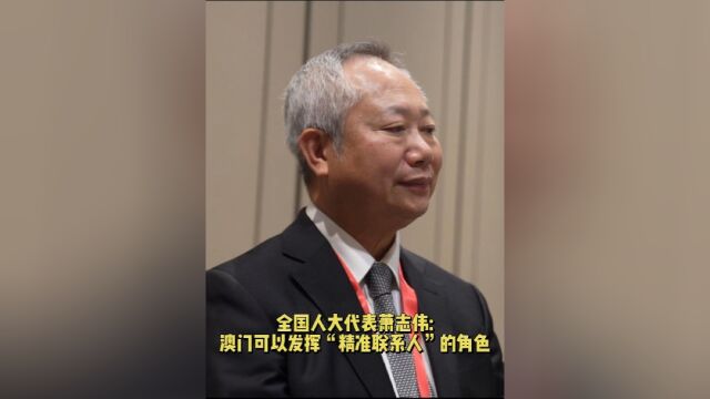 全国人大代表萧志伟:澳门可以发挥“精准联系人”的角色