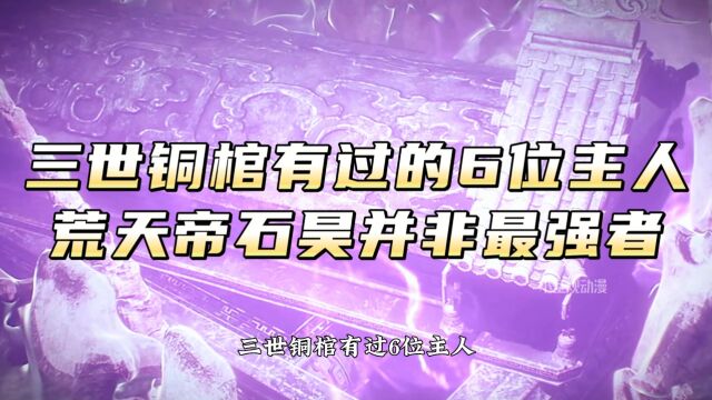 【完美世界原著解析】:三世铜棺有过的6位主人,荒天帝石吴并非最强者!最弱也是仙帝人物!