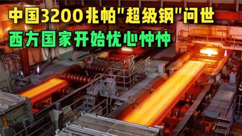 中国3200兆帕超级钢问世，成功实现弯道超车，西方国家忧心忡忡
