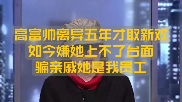 高富帅离异五年才取新欢,如今嫌她上不了台面,骗亲戚她是我员工