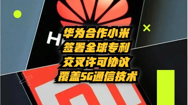 华为合作小米,签署全球专利交叉许可协议,覆盖5G通信技术