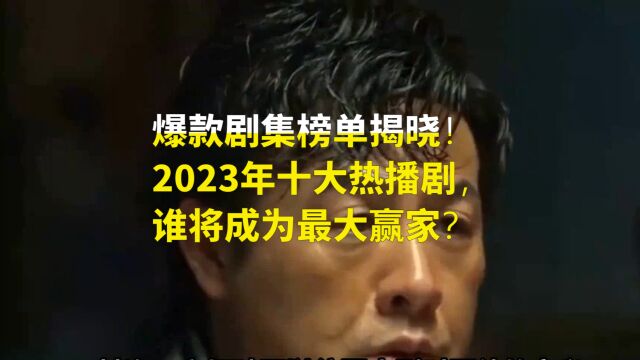 爆款剧集榜单揭晓!2023年十大热播剧,谁将成为最大赢家?