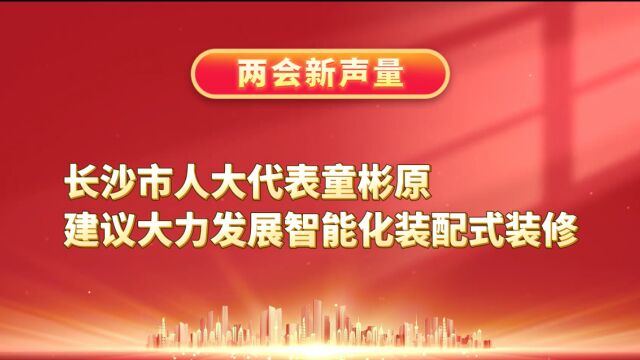 科技兴城 长沙市人大代表童彬原建议大力发展智能化装配式装修