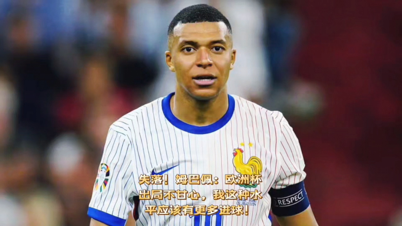 失落!姆巴佩:欧洲杯出局不甘心,我这种水平应该有更多进球!