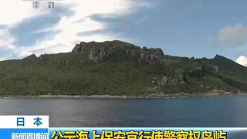 日本公示海上保安官行使警察权岛屿 将可在19处地点实施登岛逮捕