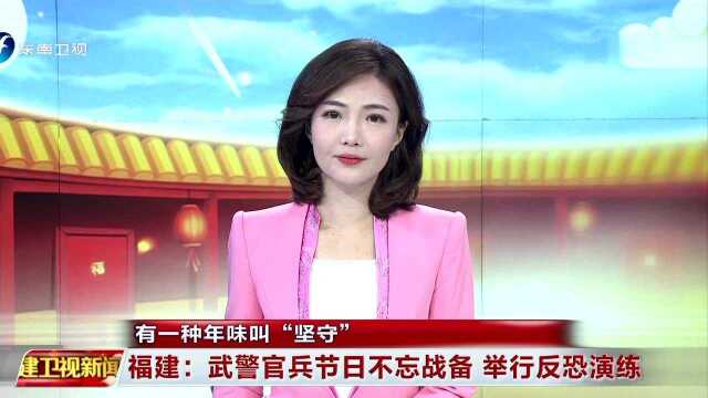 有一种年味叫“坚守”福建:武警官兵节日不忘战备 举行反恐演练