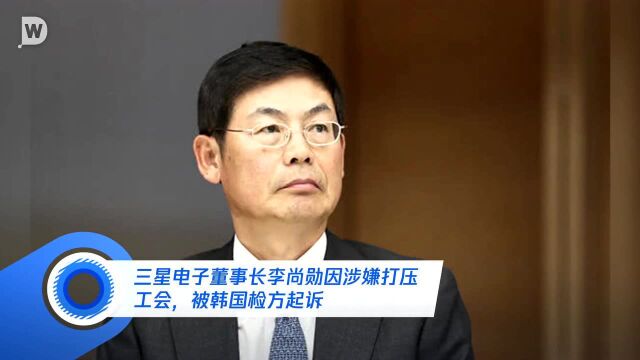 三星电子董事长李尚勋因涉嫌打压工会,被韩国检方起诉