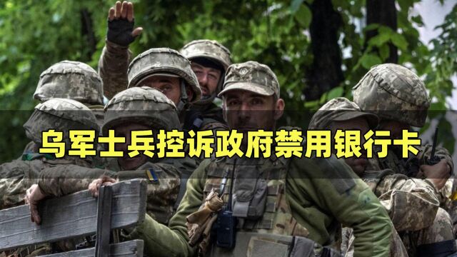 这仗没法打了!乌军士兵控诉政府禁用银行卡,无故冻结士兵财产