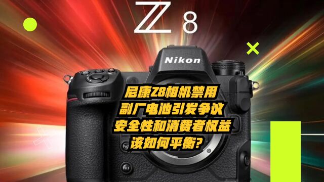 尼康Z 8相机禁用副厂电池引发争议,安全性和消费者权益如何平衡