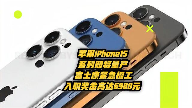 苹果iPhone15系列即将量产,富士康紧急招工,入职奖金高达6980元