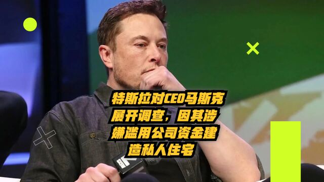 特斯拉对CEO马斯克展开调查,因其涉嫌滥用公司资金建造私人住宅