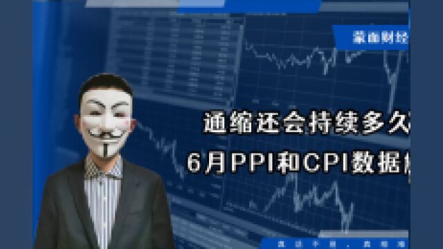 通缩还会持续多久?6月PPI和CPI数据解读