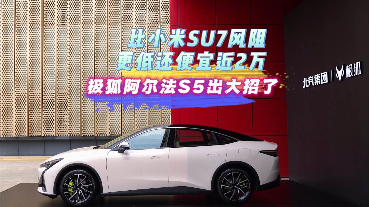 比小米su7风阻更低还便宜近2万,极狐阿尔法s5出大招了!