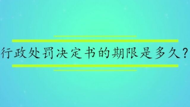 行政处罚决定书的期限是多久?