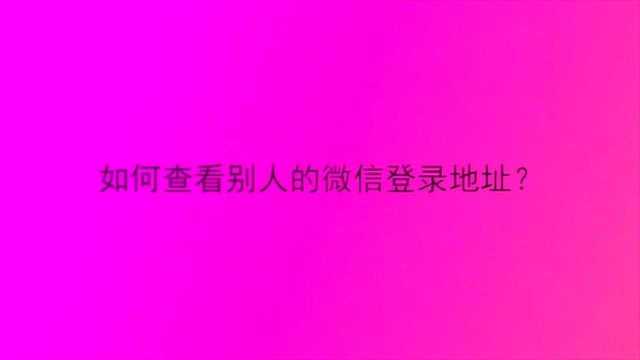 如何查看别人的微信登录地址?