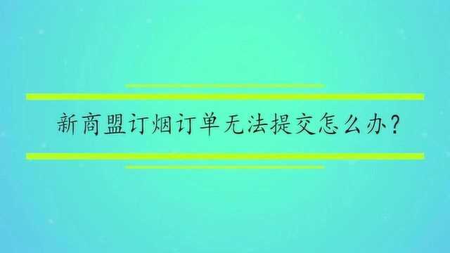 新商盟订烟订单无法提交怎么办?