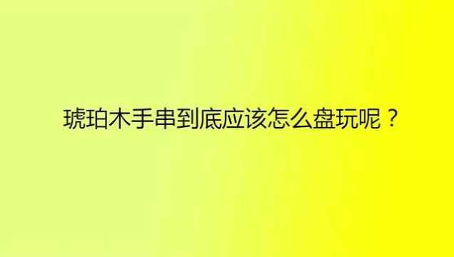 琥珀木手串到底应该怎么盘玩呢?