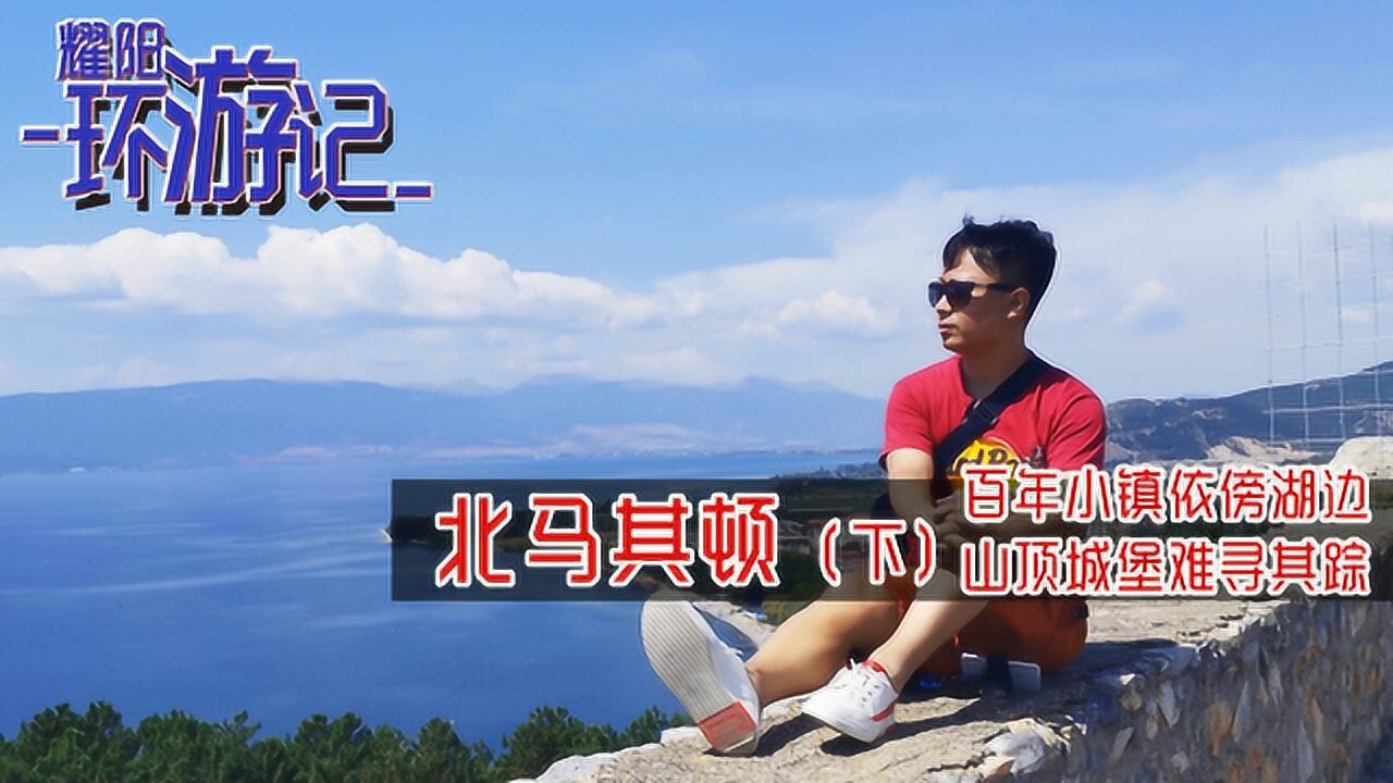 耀阳环游记北马其顿下百年小镇依傍湖边山顶城堡难寻其踪