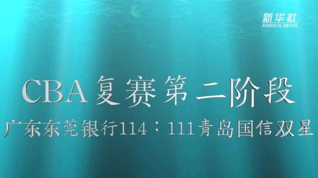 视频丨CBA复赛第二阶段:广东东莞银行胜青岛国信双星