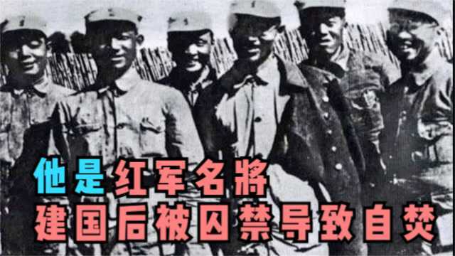 他是红军名将,曾任八路军师长,建国后却被囚禁,49岁自焚身亡