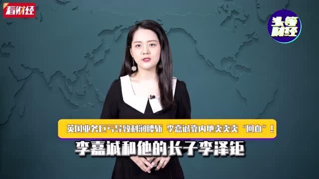 英国业务巨亏导致利润腰斩 李嘉诚靠内地卖卖卖“回血”!