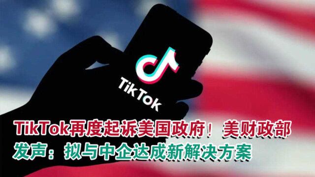 TikTok再度起诉美国政府!美财政部发声:拟与中企达成新解决方案