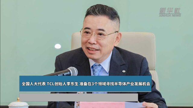 全国人大代表、TCL创始人李东生:准备在3个领域寻找半导体产业发展机会