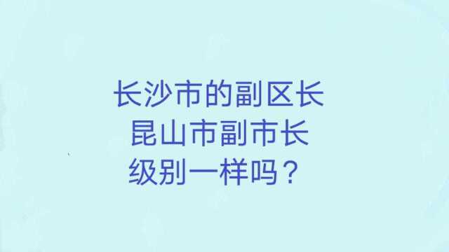 长沙市的副区长、昆山市副市长,级别一样吗?