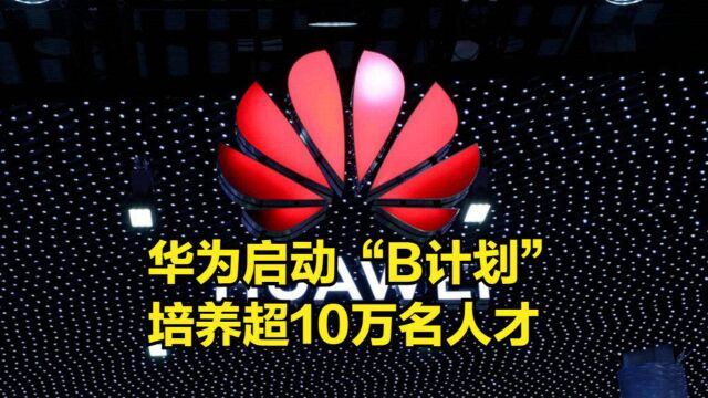 华为开始大力布局,启动“B计划”培养超10万名人才,直至成功