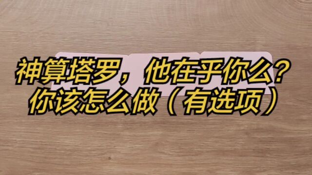 神算塔罗,他在乎你么?你该怎么做(有选项)