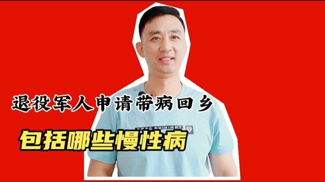 退役军人申请带病回乡,都包括哪些慢性病,不清楚的看过来