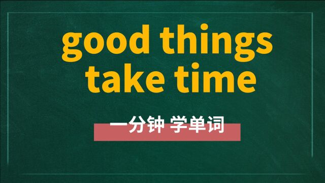 一分钟一词汇,短语good things take time你知道它是什么意思吗