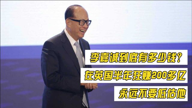 李嘉诚到底有多少钱?在英国半年狂赚200多亿,永远不要低估他