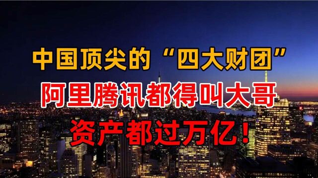 中国顶尖的“四大财团”,阿里腾讯都得叫大哥,资产都过万亿!