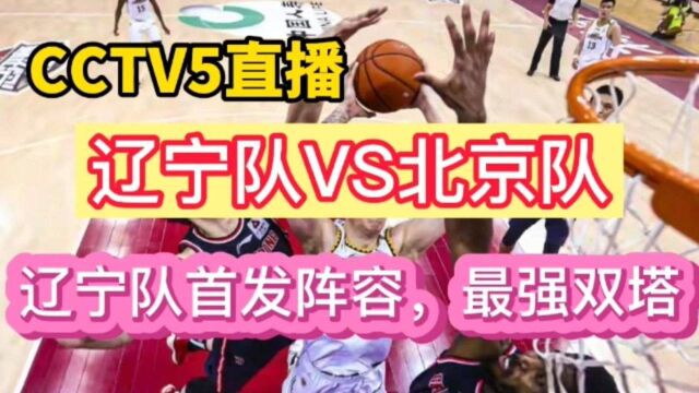 CCTV5直播:辽宁队VA北京队,辽宁队首发阵容,最强双塔!