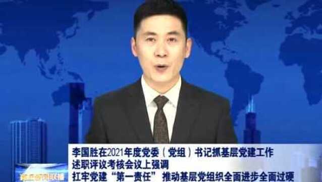 李国胜在2021年度党委(党组)书记抓基层党建工作述职评议考核会议上强调 扛牢党建“第一责任” 推动基层党组织全面进步全面过硬