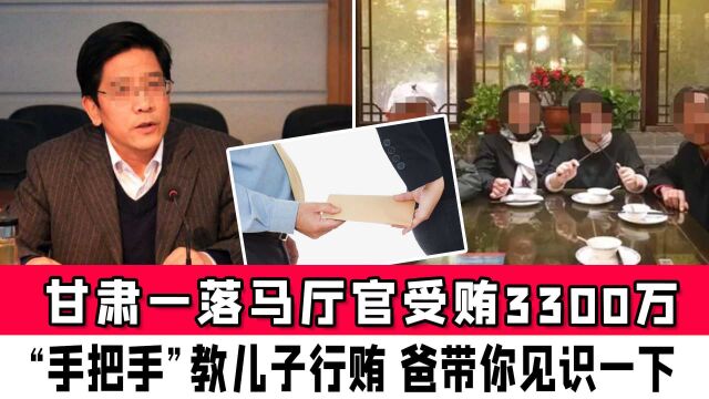 甘肃一落马厅官受贿3300万,“手把手”教儿子行贿:爸带你见识一下