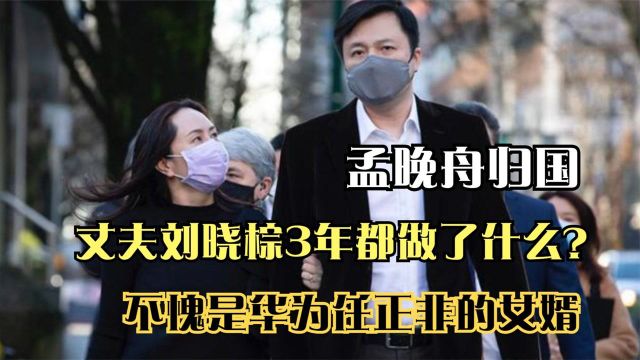 孟晚舟归国,丈夫刘晓棕3年都做了什么?不愧是华为任正非的女婿