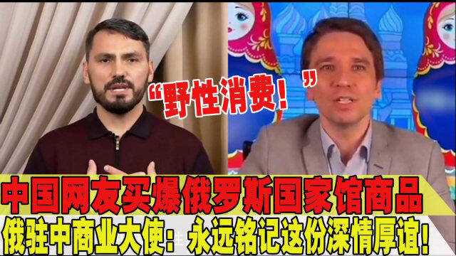 中国网友买爆俄罗斯商品,俄驻中商业大使视频感谢:请理性消费!