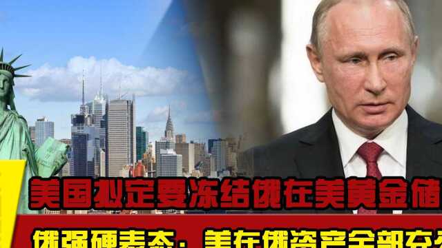 美国拟定要冻结俄在美黄金储备,俄强硬表态:美在俄资产全部充公